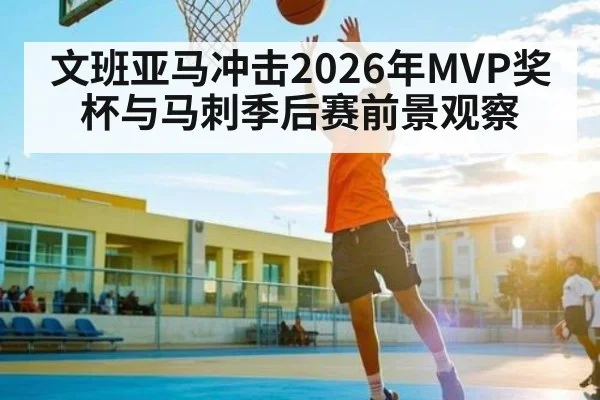 文班亚马冲击2026年MVP奖杯与马刺季后赛前景观察