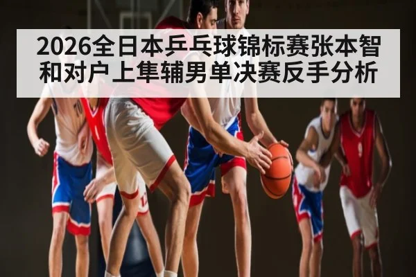 2026全日本乒乓球锦标赛张本智和对户上隼辅男单决赛反手分析