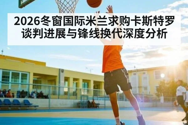 2026冬窗国际米兰求购卡斯特罗谈判进展与锋线换代深度分析