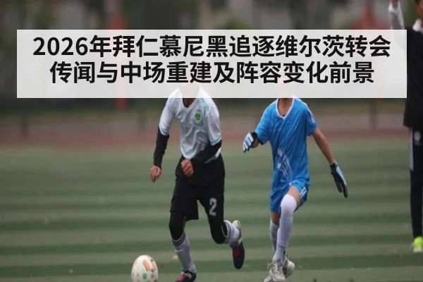 2026年拜仁慕尼黑追逐维尔茨转会传闻与中场重建及阵容变化前景