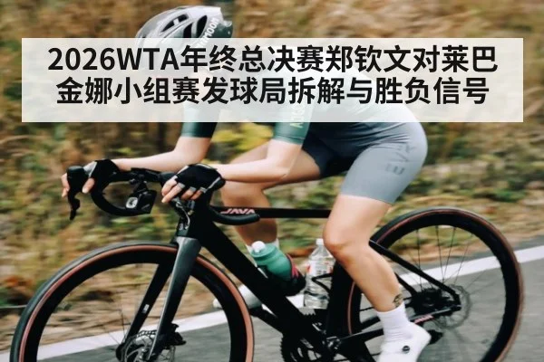 2026WTA年终总决赛郑钦文对莱巴金娜小组赛发球局拆解与胜负信号